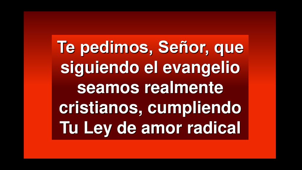 Te pedimos, Señor, que siguiendo el evangelio seamos realmente cristianos, cumpliendo Tu Ley de amor radical