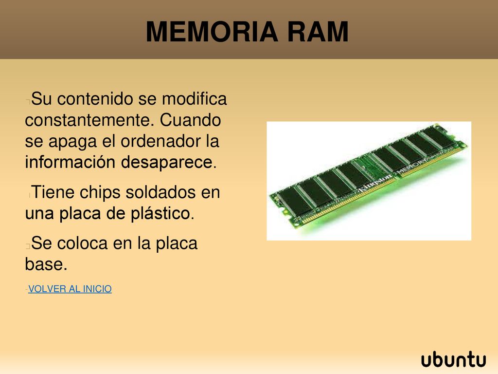 MEMORIA RAM Su contenido se modifica constantemente. Cuando se apaga el ordenador la información desaparece.