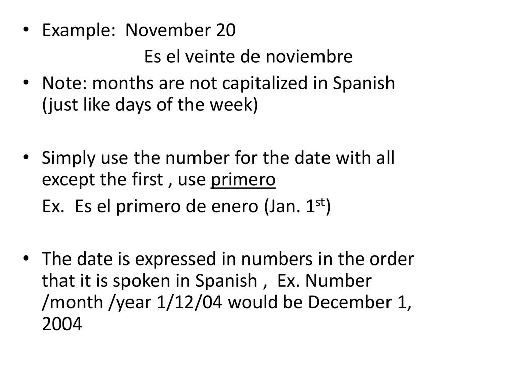 Example: November 20 Es el veinte de noviembre. Note: months are not capitalized in Spanish (just like days of the week)