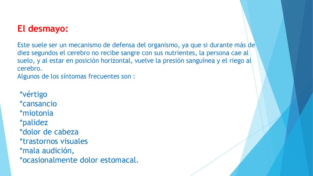 El desmayo: Este suele ser un mecanismo de defensa del organismo, ya que si durante más de diez segundos el cerebro no recibe sangre con sus nutrientes, la persona cae al suelo, y al estar en posición horizontal, vuelve la presión sanguínea y el riego al cerebro.