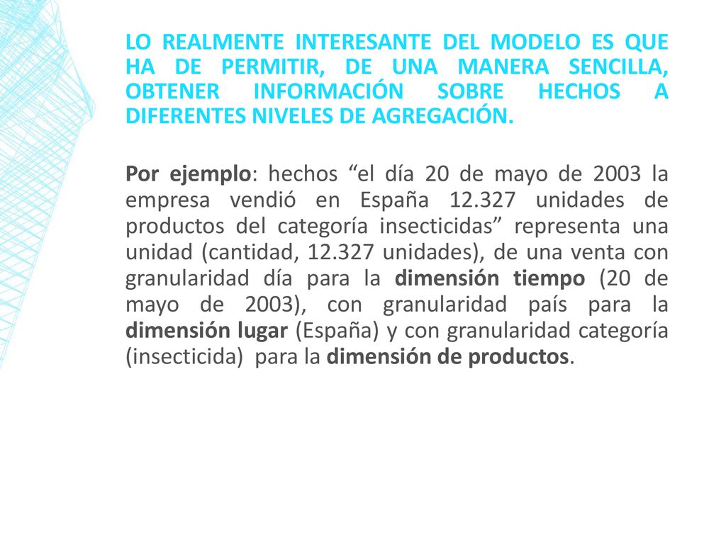Lo realmente interesante del modelo es que ha de permitir, de una manera sencilla, obtener información sobre hechos a diferentes niveles de agregación.
