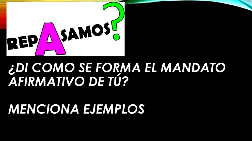 ¿Di como se forma el mandato afirmativo de Tú Menciona ejemplos