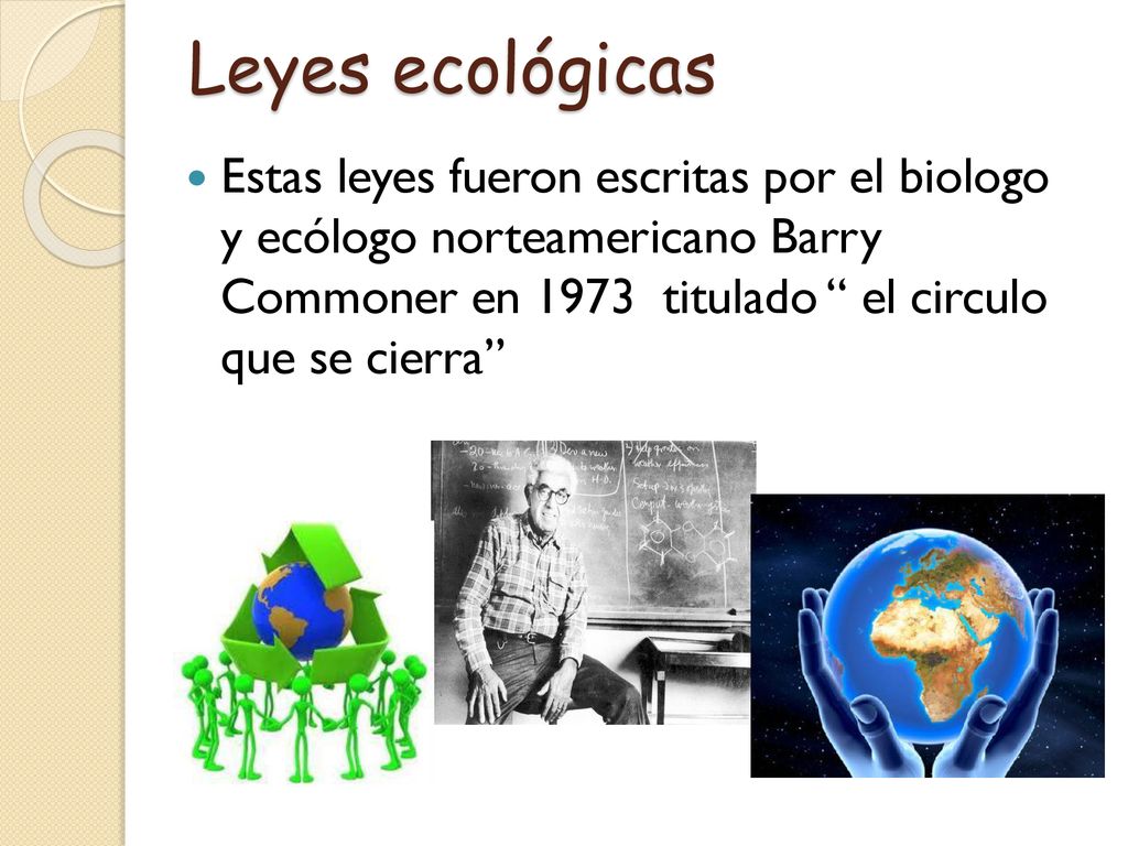 Leyes ecológicas Estas leyes fueron escritas por el biologo y ecólogo norteamericano Barry Commoner en 1973 titulado el circulo que se cierra