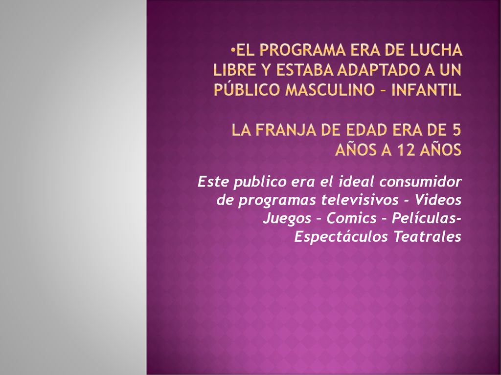 El programa era de lucha libre y estaba adaptado a un público masculino – infantil la franja de edad era de 5 años a 12 años