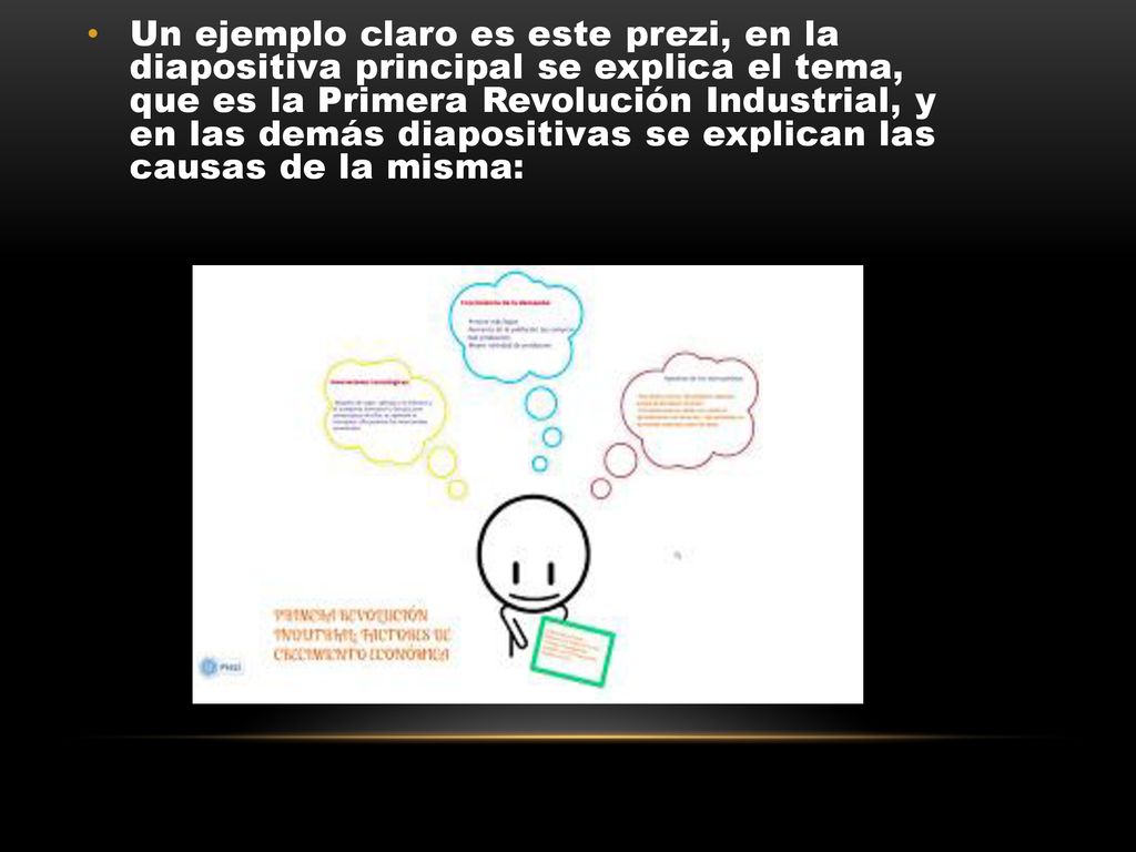 Un ejemplo claro es este prezi, en la diapositiva principal se explica el tema, que es la Primera Revolución Industrial, y en las demás diapositivas se explican las causas de la misma: