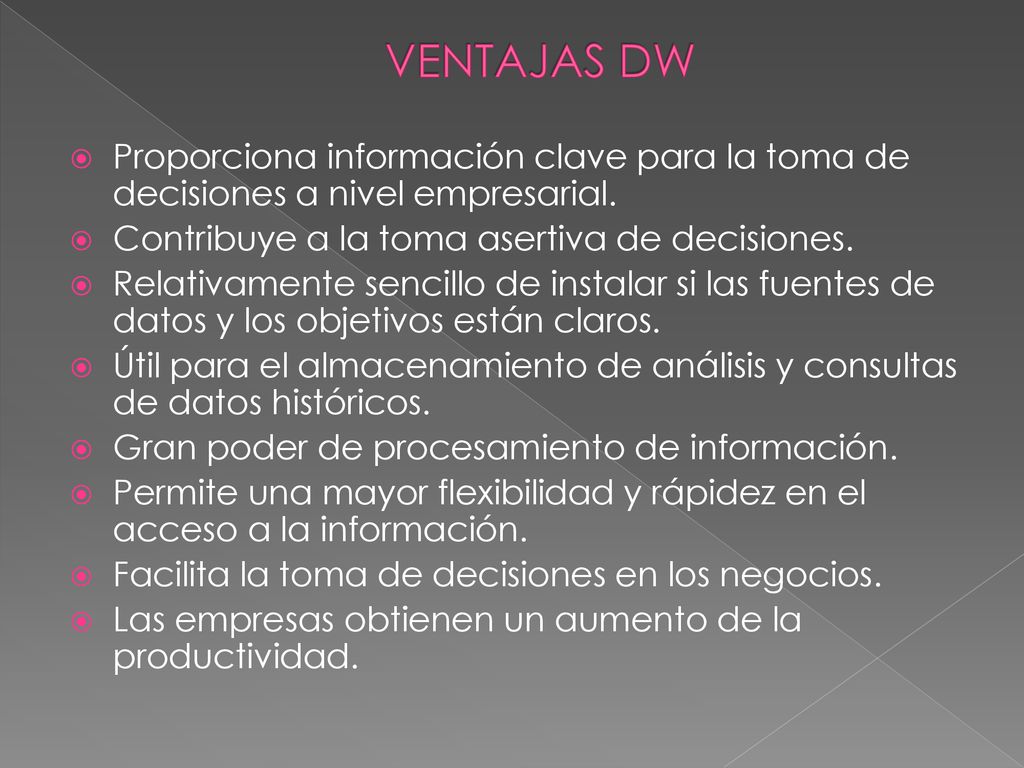 VENTAJAS DW Proporciona información clave para la toma de decisiones a nivel empresarial. Contribuye a la toma asertiva de decisiones.