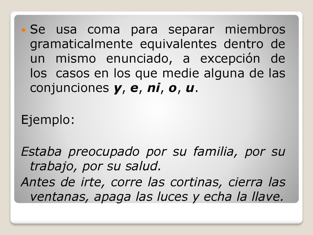 Se usa coma para separar miembros gramaticalmente equivalentes dentro de un mismo enunciado, a excepción de los casos en los que medie alguna de las conjunciones y, e, ni, o, u.
