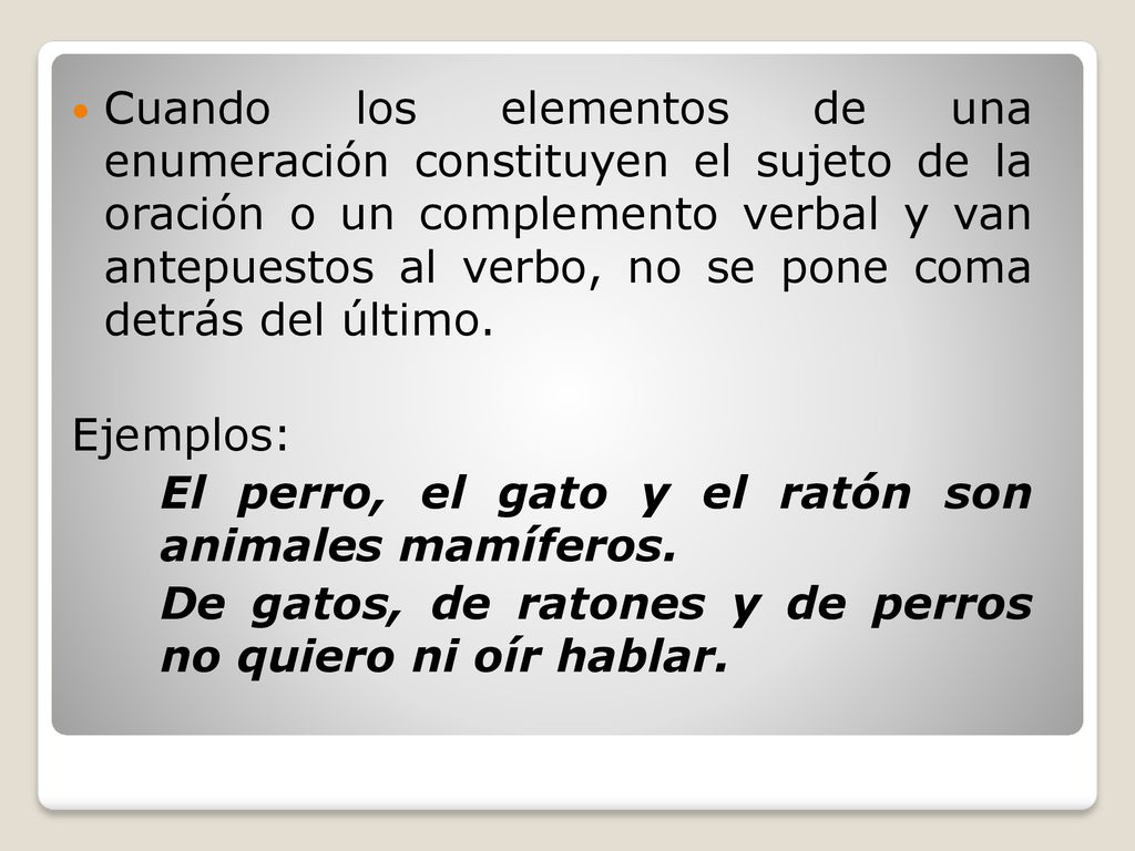 Cuando los elementos de una enumeración constituyen el sujeto de la oración o un complemento verbal y van antepuestos al verbo, no se pone coma detrás del último.