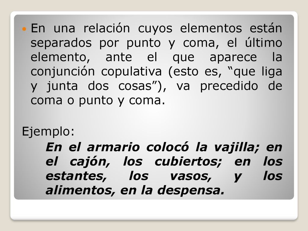 En una relación cuyos elementos están separados por punto y coma, el último elemento, ante el que aparece la conjunción copulativa (esto es, que liga y junta dos cosas ), va precedido de coma o punto y coma.