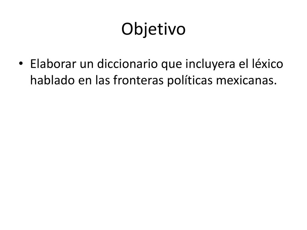 Objetivo Elaborar un diccionario que incluyera el léxico hablado en las fronteras políticas mexicanas.