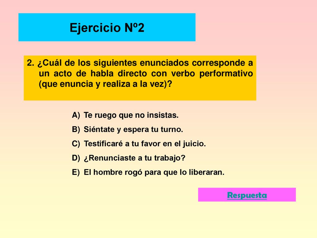 Ejercicio Nº2 2. ¿Cuál de los siguientes enunciados corresponde a un acto de habla directo con verbo performativo (que enuncia y realiza a la vez)