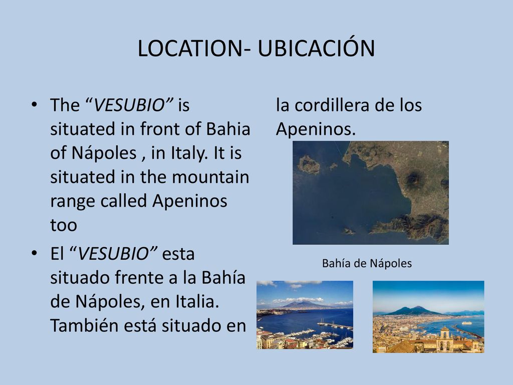 LOCATION- UBICACIÓN The VESUBIO is situated in front of Bahia of Nápoles , in Italy. It is situated in the mountain range called Apeninos too.