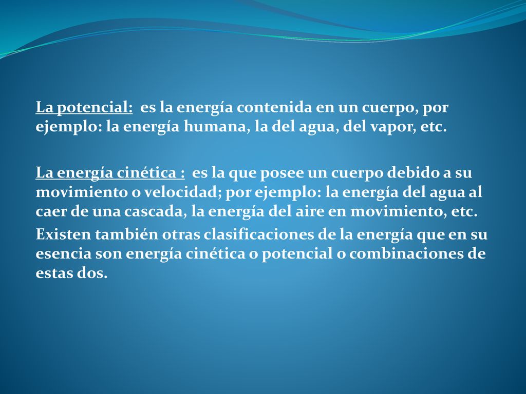 La potencial: es la energía contenida en un cuerpo, por ejemplo: la energía humana, la del agua, del vapor, etc.