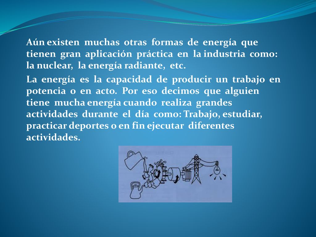 Aún existen muchas otras formas de energía que tienen gran aplicación práctica en la industria como: la nuclear, la energía radiante, etc.