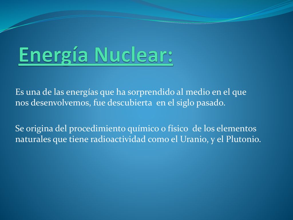 Energía Nuclear: Es una de las energías que ha sorprendido al medio en el que nos desenvolvemos, fue descubierta en el siglo pasado.