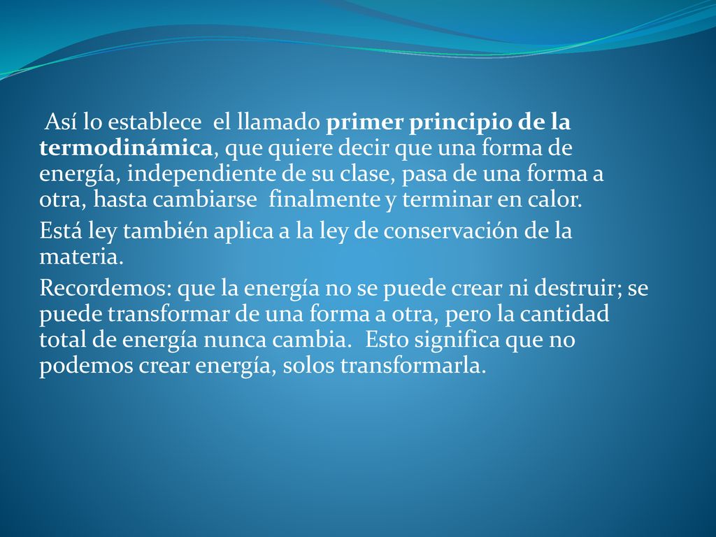Así lo establece el llamado primer principio de la termodinámica, que quiere decir que una forma de energía, independiente de su clase, pasa de una forma a otra, hasta cambiarse finalmente y terminar en calor.