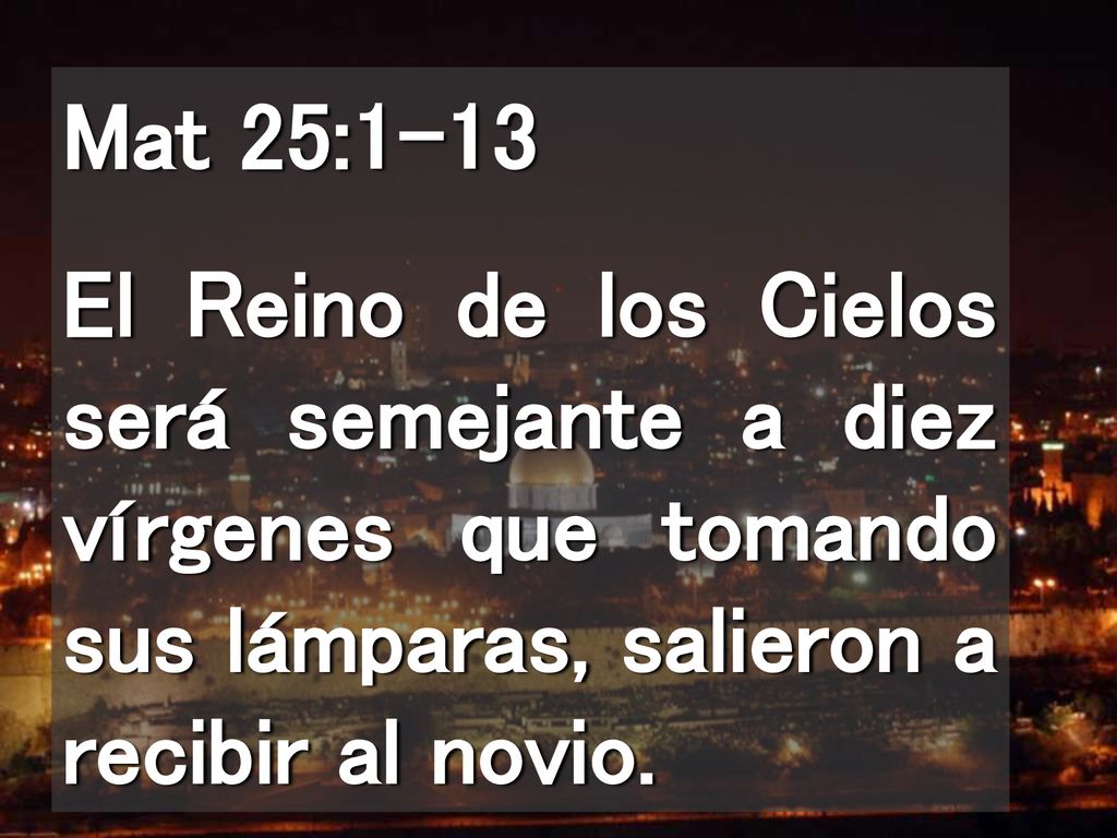 Mat 25:1-13 El Reino de los Cielos será semejante a diez vírgenes que tomando sus lámparas, salieron a recibir al novio.