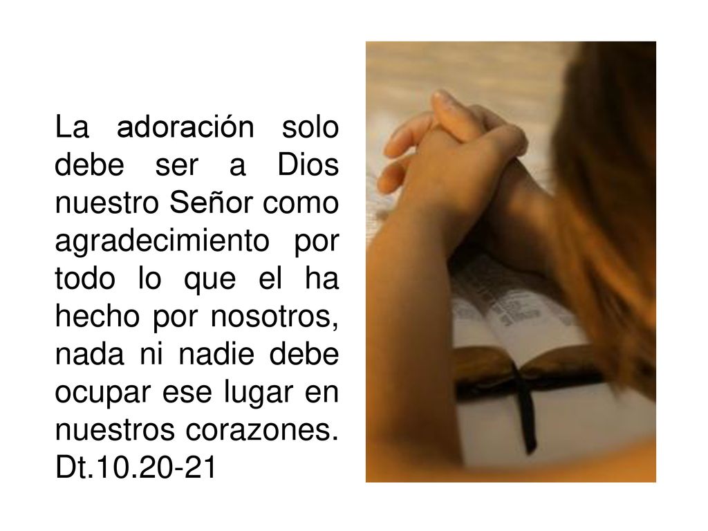 La adoración solo debe ser a Dios nuestro Señor como agradecimiento por todo lo que el ha hecho por nosotros, nada ni nadie debe ocupar ese lugar en nuestros corazones.