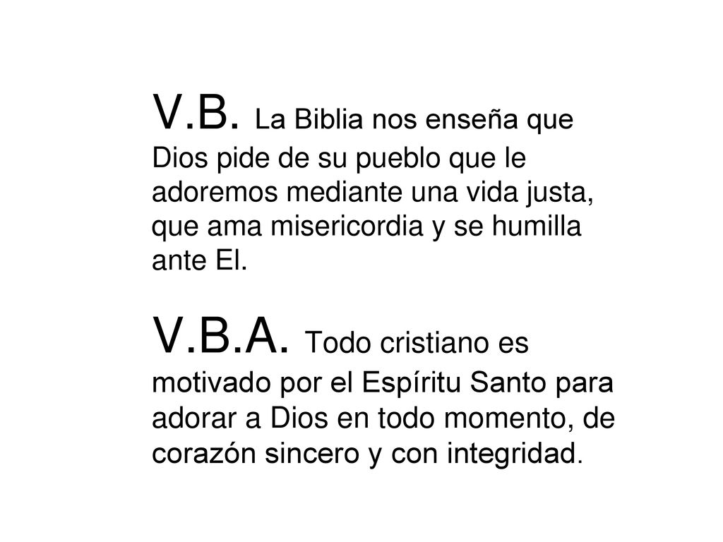 V.B. La Biblia nos enseña que Dios pide de su pueblo que le adoremos mediante una vida justa, que ama misericordia y se humilla ante El.