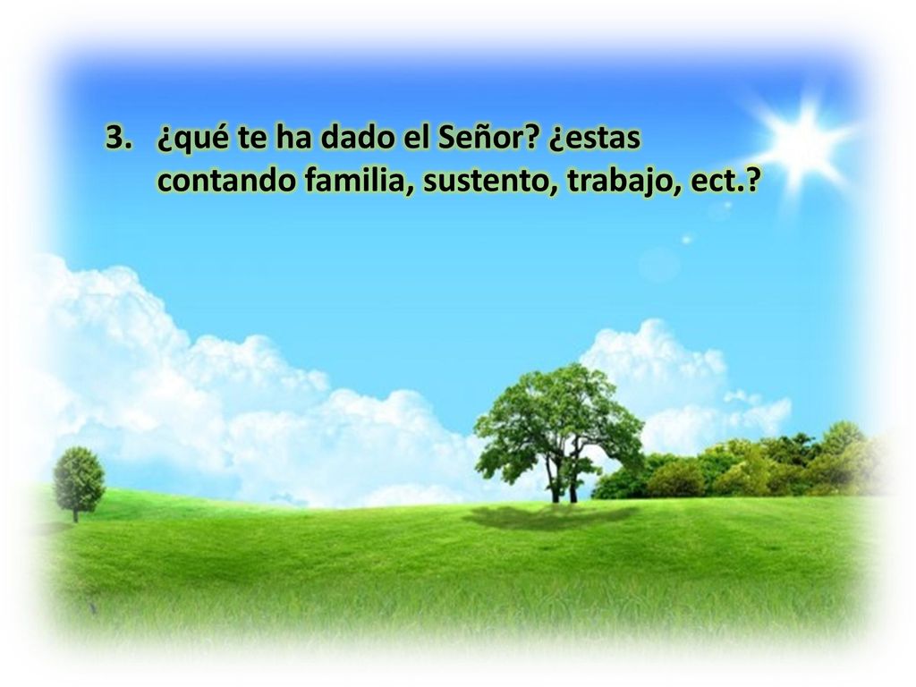 ¿qué te ha dado el Señor ¿estas contando familia, sustento, trabajo, ect.