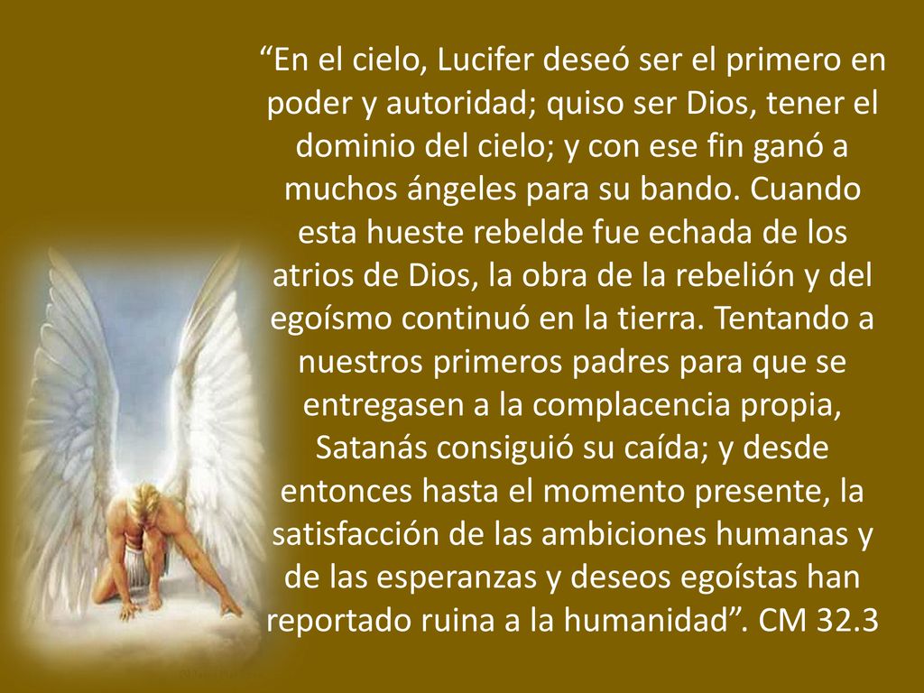 En el cielo, Lucifer deseó ser el primero en poder y autoridad; quiso ser Dios, tener el dominio del cielo; y con ese fin ganó a muchos ángeles para su bando.