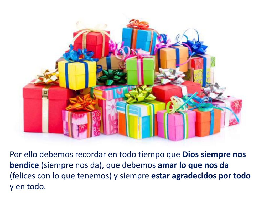 Por ello debemos recordar en todo tiempo que Dios siempre nos bendice (siempre nos da), que debemos amar lo que nos da (felices con lo que tenemos) y siempre estar agradecidos por todo y en todo.