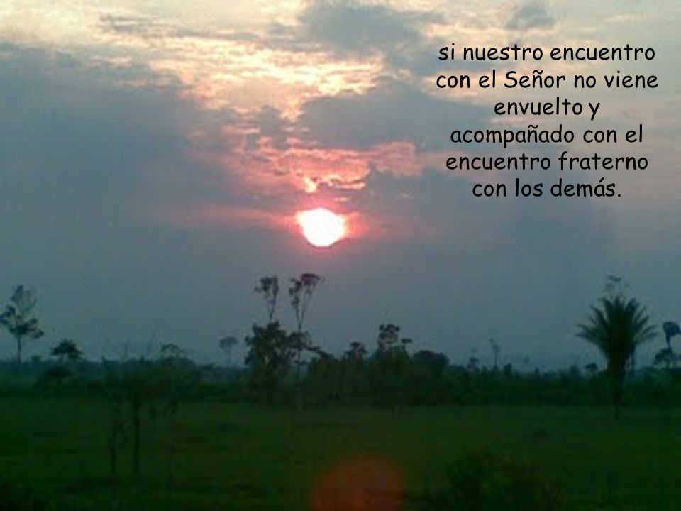 si nuestro encuentro con el Señor no viene envuelto y acompañado con el encuentro fraterno con los demás.