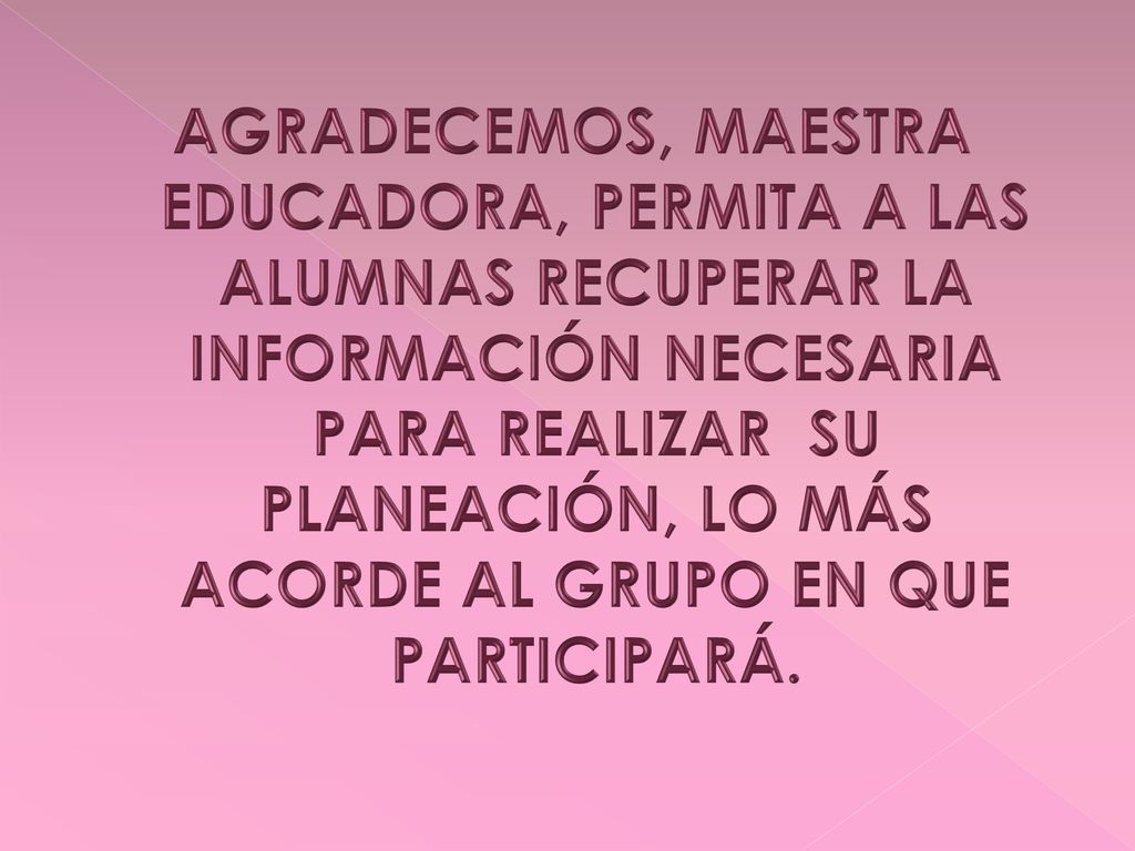 AGRADECEMOS, MAESTRA EDUCADORA, PERMITA A LAS ALUMNAS RECUPERAR LA INFORMACIÓN NECESARIA PARA REALIZAR SU PLANEACIÓN, LO MÁS ACORDE AL GRUPO EN QUE PARTICIPARÁ.