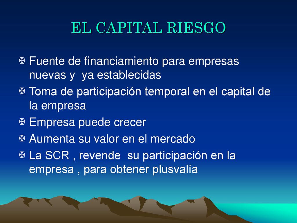 EL CAPITAL RIESGO Fuente de financiamiento para empresas nuevas y ya establecidas. Toma de participación temporal en el capital de la empresa.