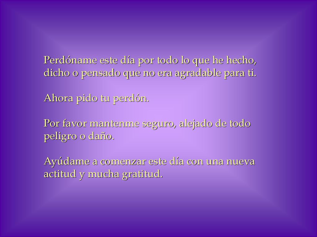 Perdóname este día por todo lo que he hecho, dicho o pensado que no era agradable para ti.