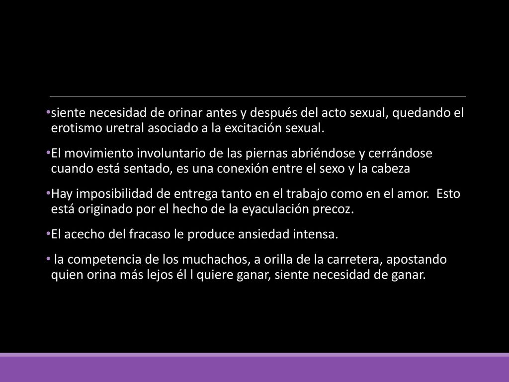 siente necesidad de orinar antes y después del acto sexual, quedando el erotismo uretral asociado a la excitación sexual.