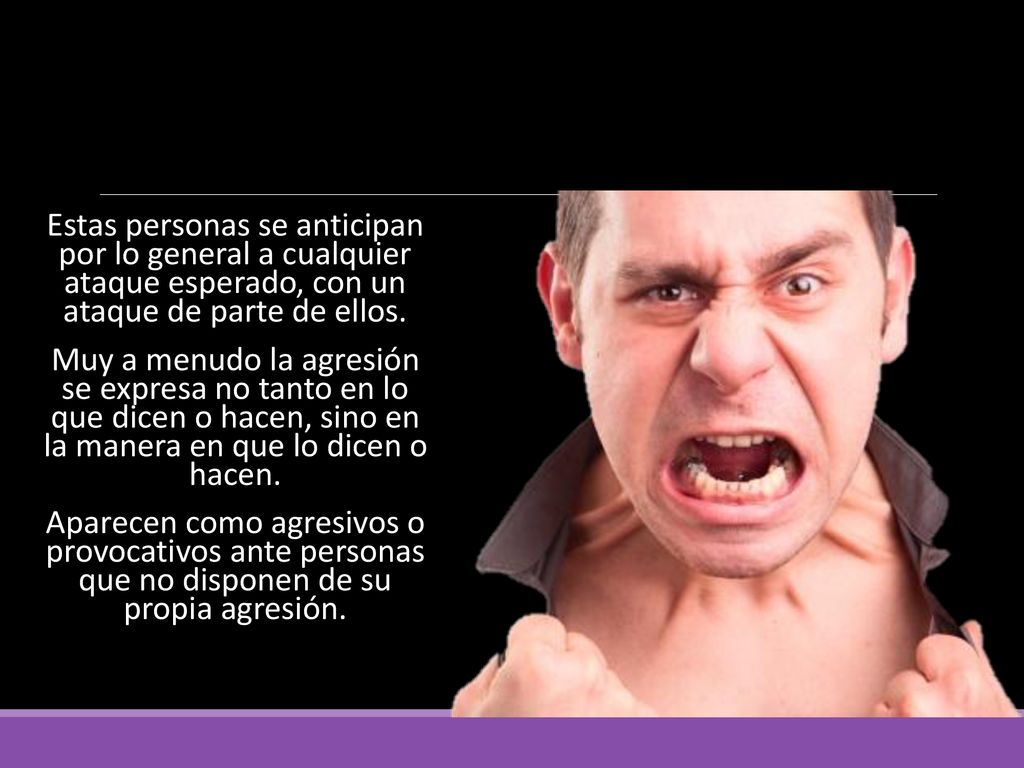 Estas personas se anticipan por lo general a cualquier ataque esperado, con un ataque de parte de ellos.