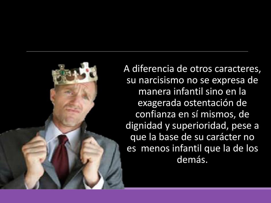 A diferencia de otros caracteres, su narcisismo no se expresa de manera infantil sino en la exagerada ostentación de confianza en sí mismos, de dignidad y superioridad, pese a que la base de su carácter no es menos infantil que la de los demás.