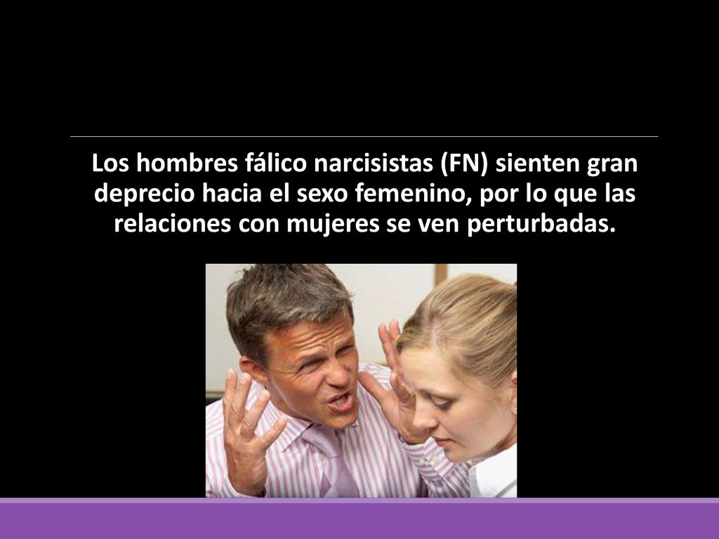 Los hombres fálico narcisistas (FN) sienten gran deprecio hacia el sexo femenino, por lo que las relaciones con mujeres se ven perturbadas.