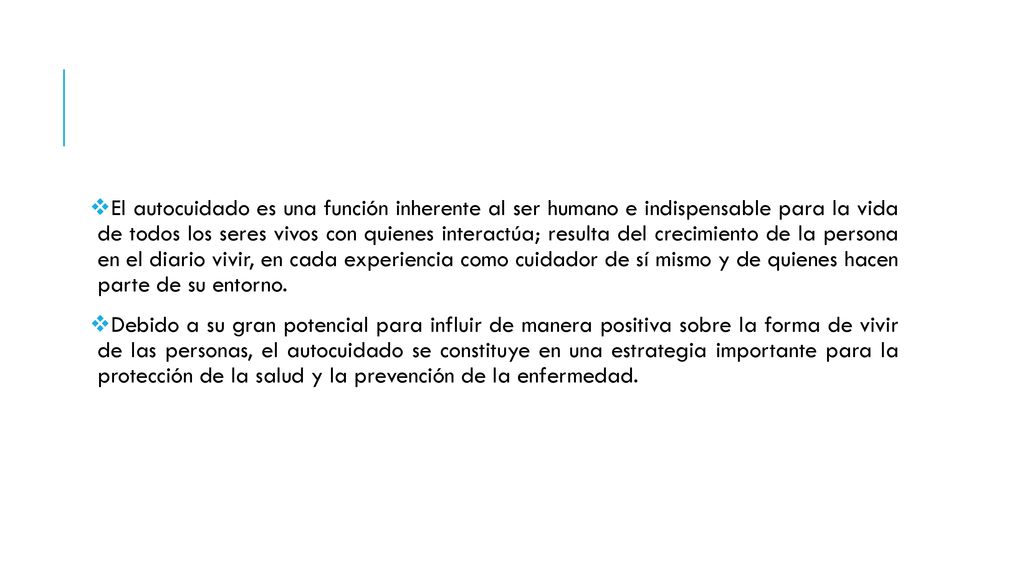 El autocuidado es una función inherente al ser humano e indispensable para la vida de todos los seres vivos con quienes interactúa; resulta del crecimiento de la persona en el diario vivir, en cada experiencia como cuidador de sí mismo y de quienes hacen parte de su entorno.