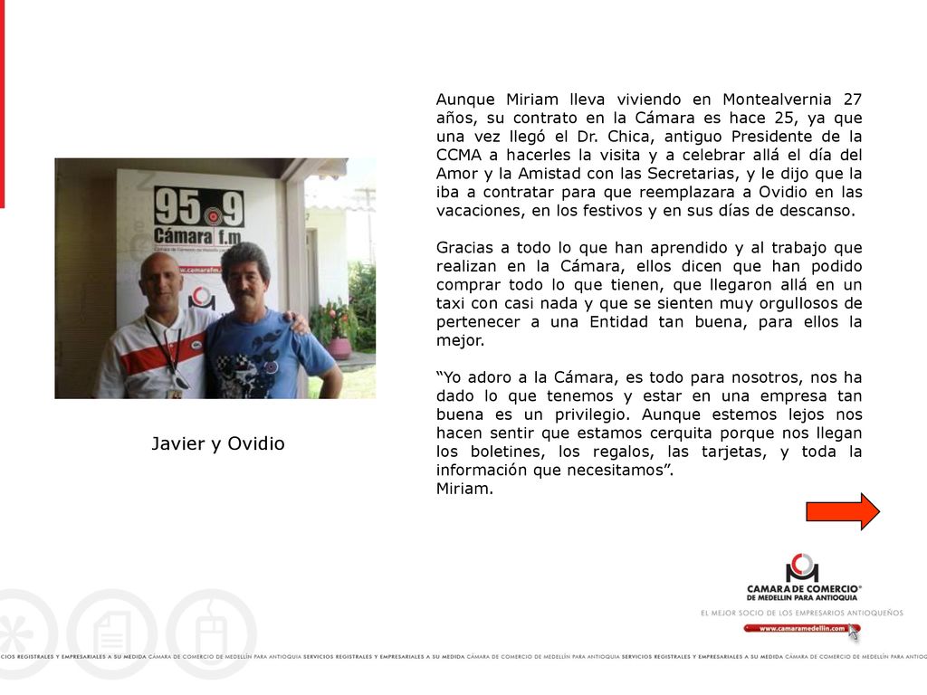 Aunque Miriam lleva viviendo en Montealvernia 27 años, su contrato en la Cámara es hace 25, ya que una vez llegó el Dr. Chica, antiguo Presidente de la CCMA a hacerles la visita y a celebrar allá el día del Amor y la Amistad con las Secretarias, y le dijo que la iba a contratar para que reemplazara a Ovidio en las vacaciones, en los festivos y en sus días de descanso.