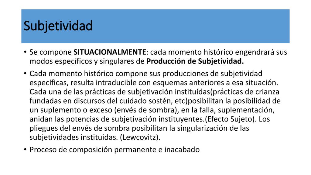 Subjetividad Se compone SITUACIONALMENTE: cada momento histórico engendrará sus modos específicos y singulares de Producción de Subjetividad.