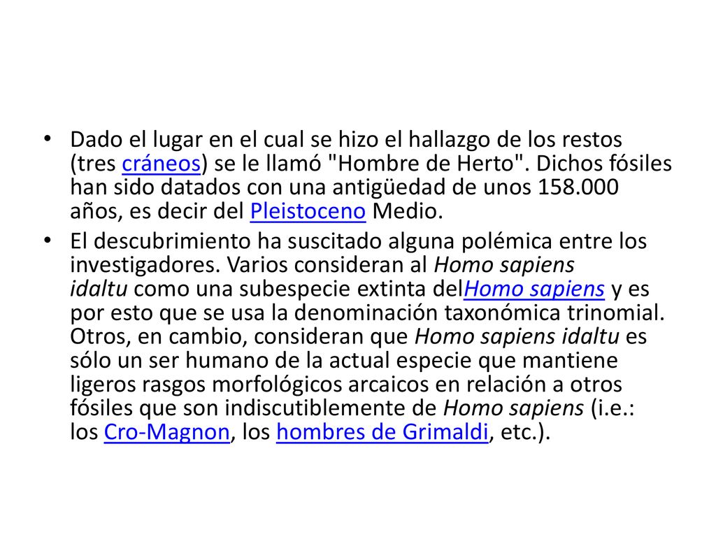 Dado el lugar en el cual se hizo el hallazgo de los restos (tres cráneos) se le llamó Hombre de Herto . Dichos fósiles han sido datados con una antigüedad de unos años, es decir del Pleistoceno Medio.