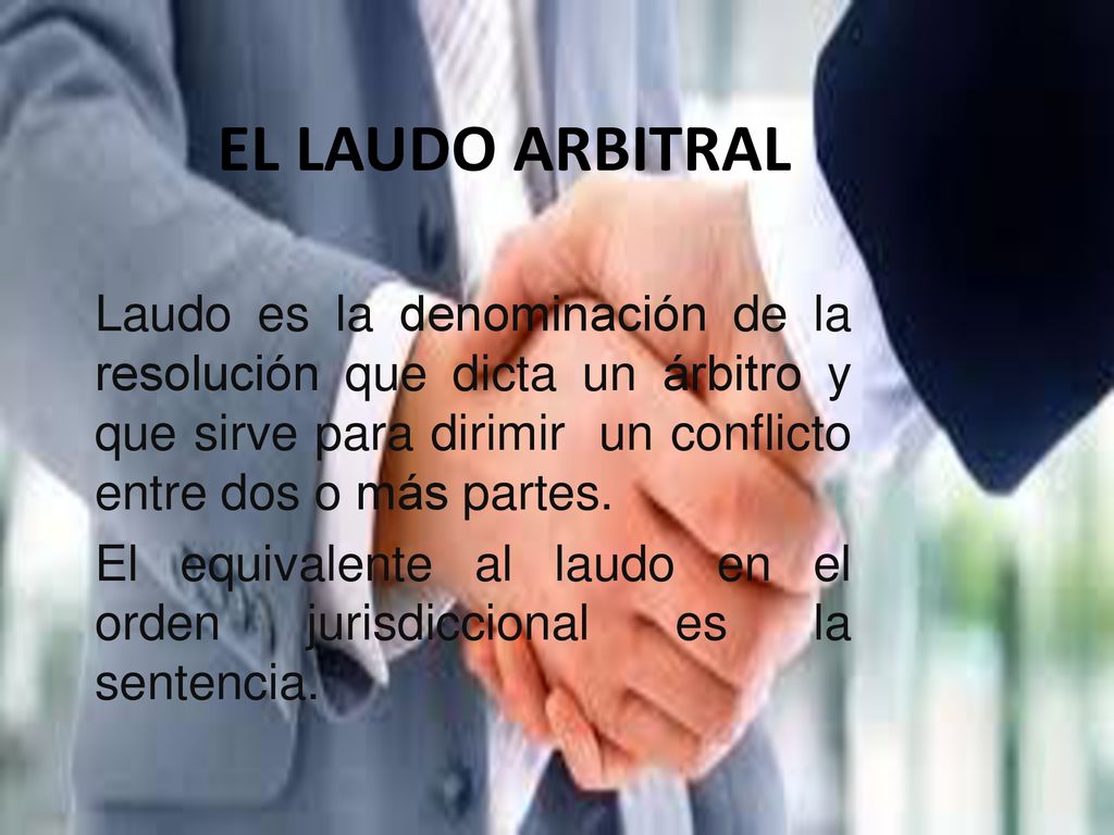 EL LAUDO ARBITRAL Laudo es la denominación de la resolución que dicta un árbitro y que sirve para dirimir un conflicto entre dos o más partes.