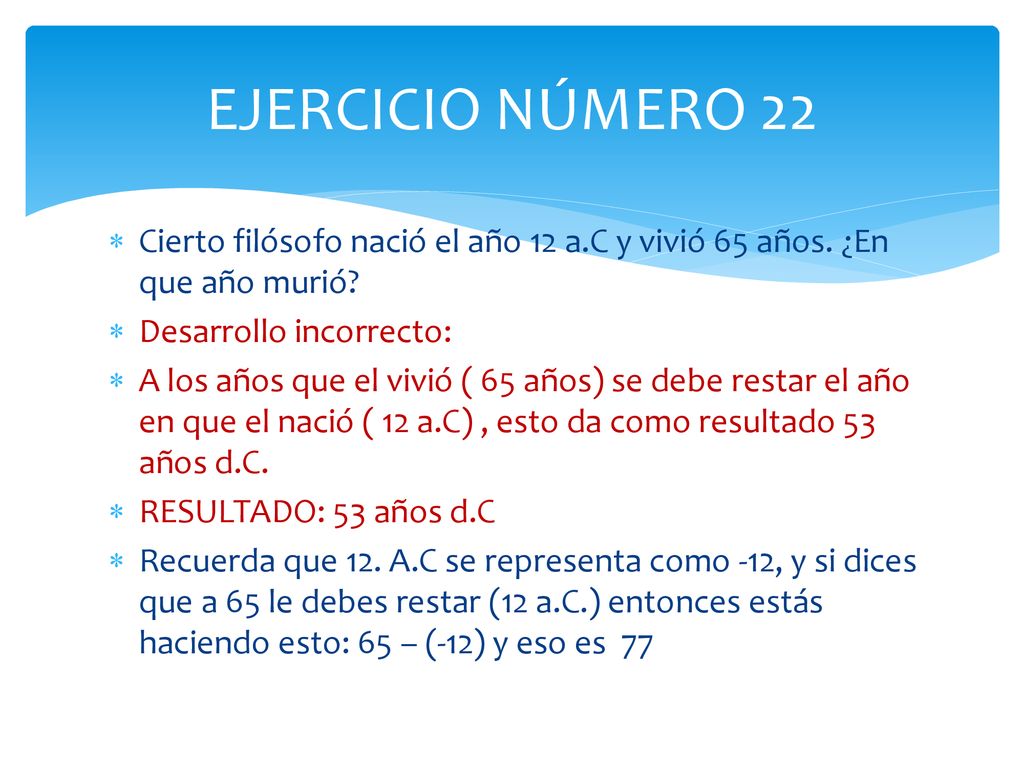 EJERCICIO NÚMERO 22 Cierto filósofo nació el año 12 a.C y vivió 65 años. ¿En que año murió Desarrollo incorrecto: