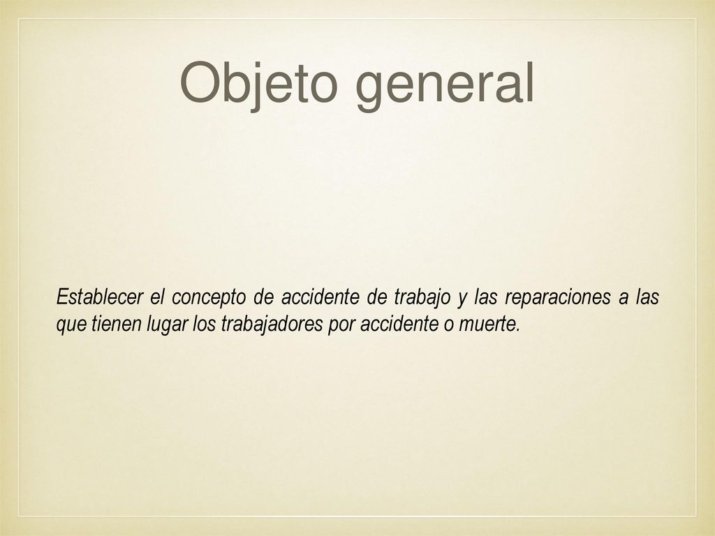 Objeto general Establecer el concepto de accidente de trabajo y las reparaciones a las que tienen lugar los trabajadores por accidente o muerte.