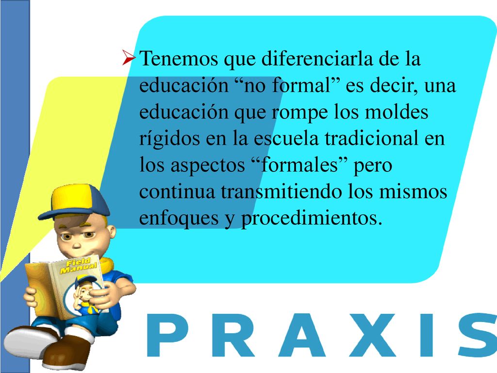 Tenemos que diferenciarla de la educación no formal es decir, una educación que rompe los moldes rígidos en la escuela tradicional en los aspectos formales pero continua transmitiendo los mismos enfoques y procedimientos.