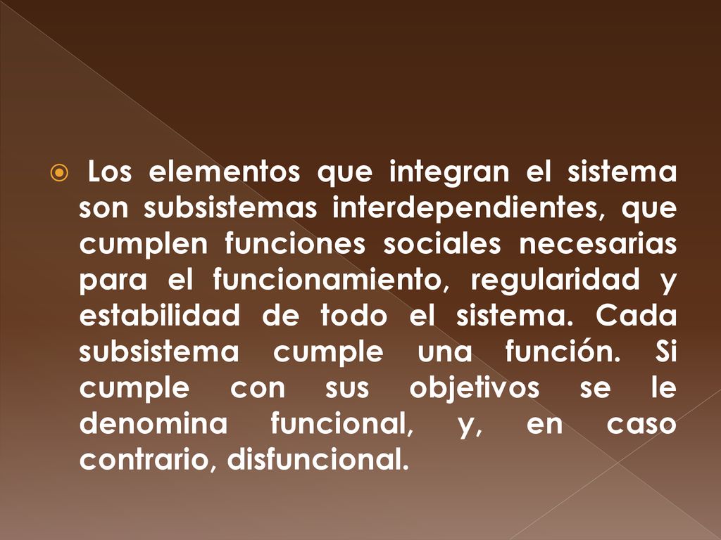 Los elementos que integran el sistema son subsistemas interdependientes, que cumplen funciones sociales necesarias para el funcionamiento, regularidad y estabilidad de todo el sistema.