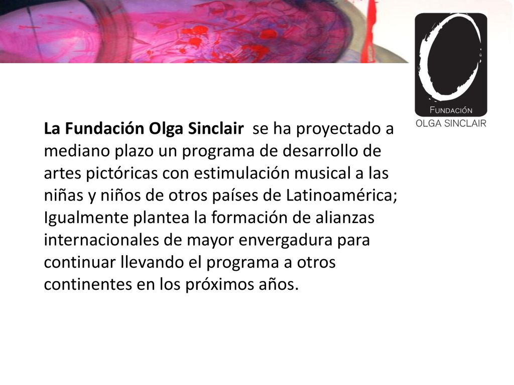 La Fundación Olga Sinclair se ha proyectado a mediano plazo un programa de desarrollo de artes pictóricas con estimulación musical a las niñas y niños de otros países de Latinoamérica;