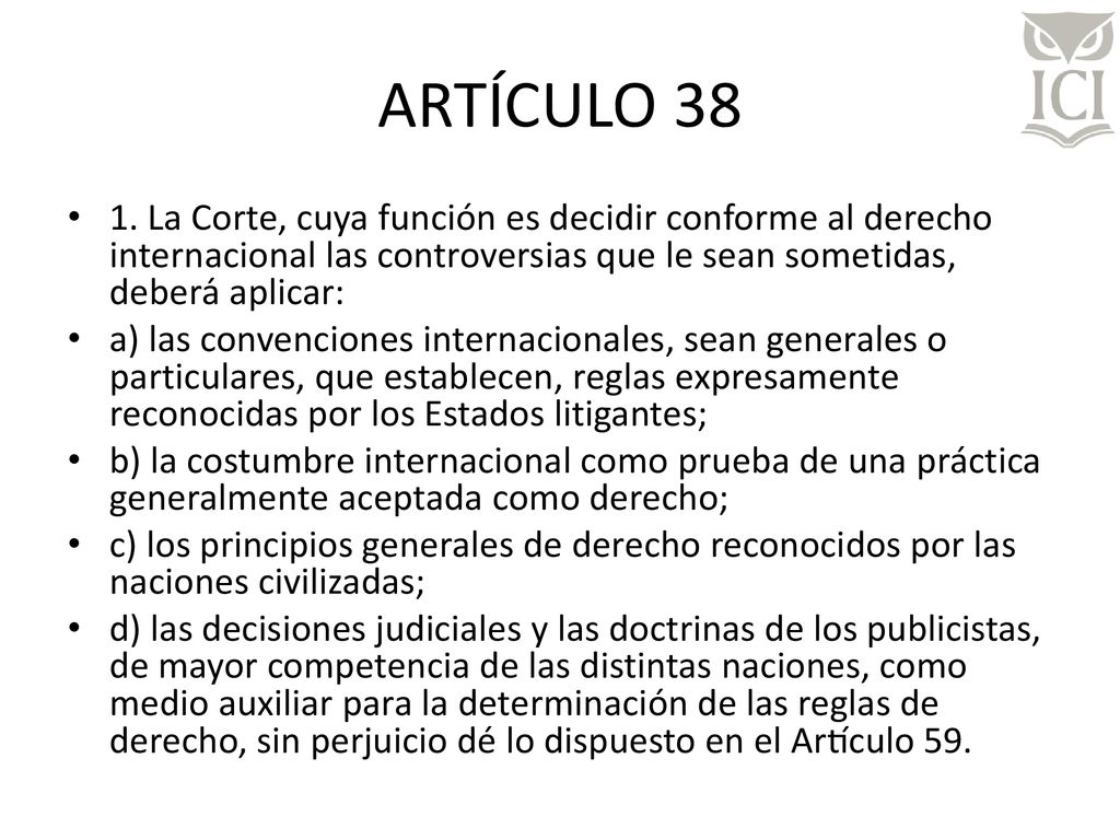 ARTÍCULO La Corte, cuya función es decidir conforme al derecho internacional las controversias que le sean sometidas, deberá aplicar:
