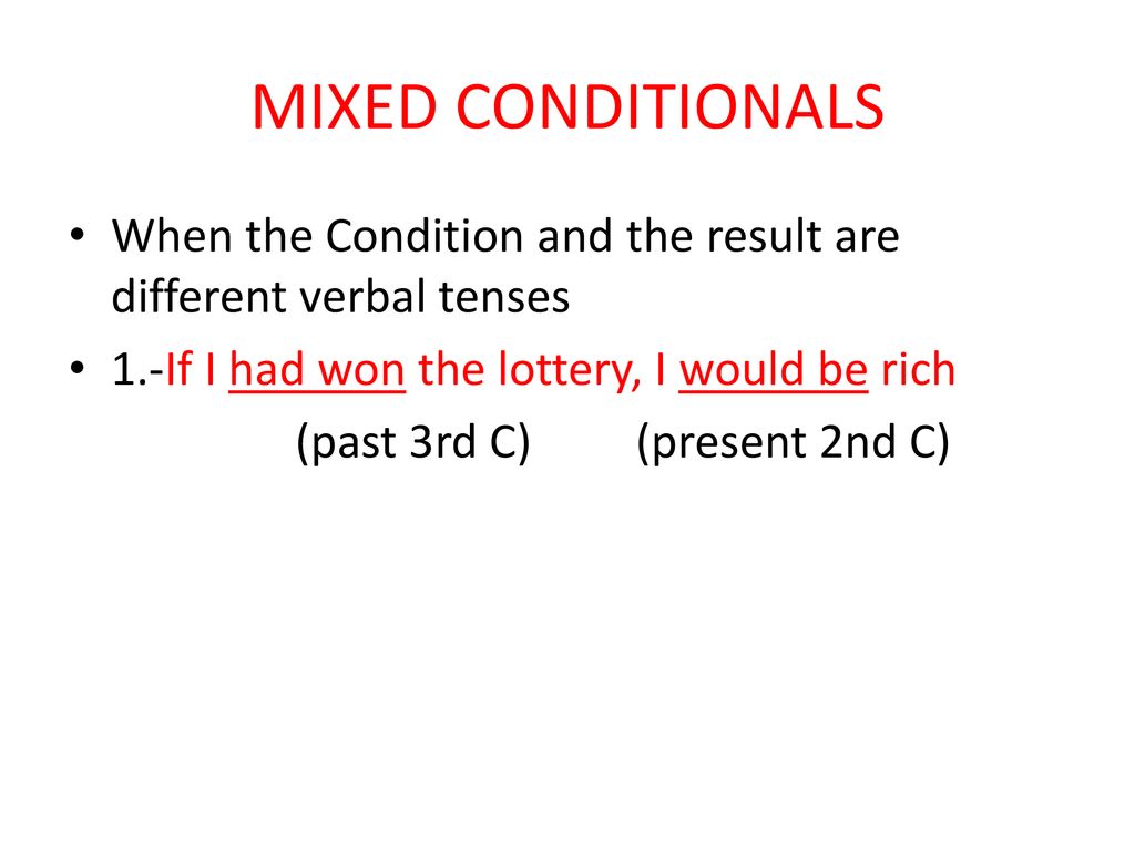 MIXED CONDITIONALS When the Condition and the result are different verbal tenses. 1.-If I had won the lottery, I would be rich.