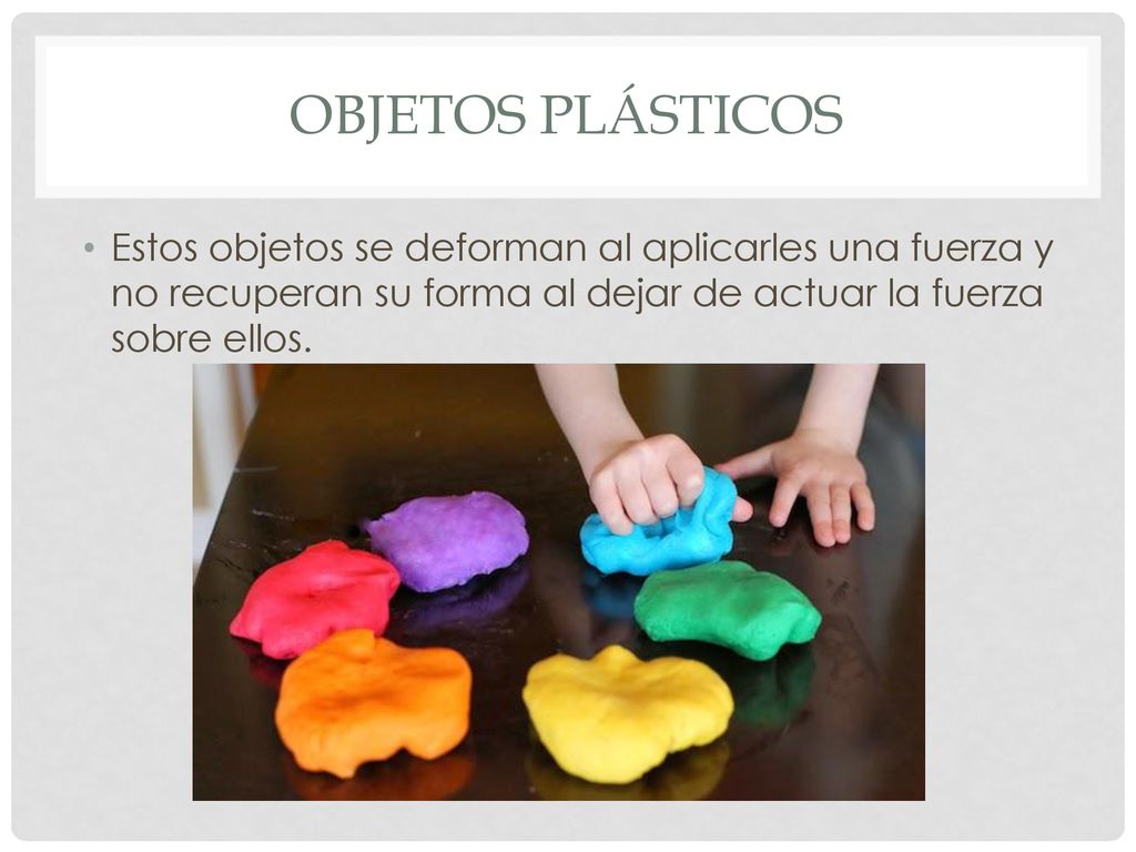 Objetos plásticos Estos objetos se deforman al aplicarles una fuerza y no recuperan su forma al dejar de actuar la fuerza sobre ellos.