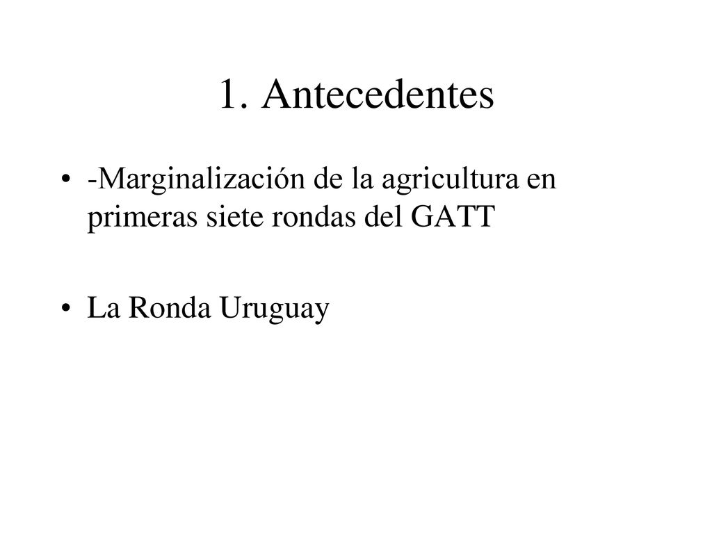 1. Antecedentes -Marginalización de la agricultura en primeras siete rondas del GATT.