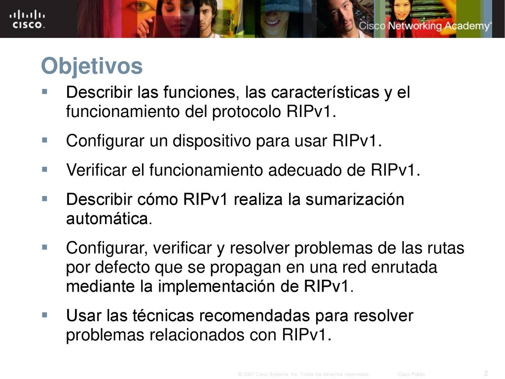 Objetivos Describir las funciones, las características y el funcionamiento del protocolo RIPv1. Configurar un dispositivo para usar RIPv1.