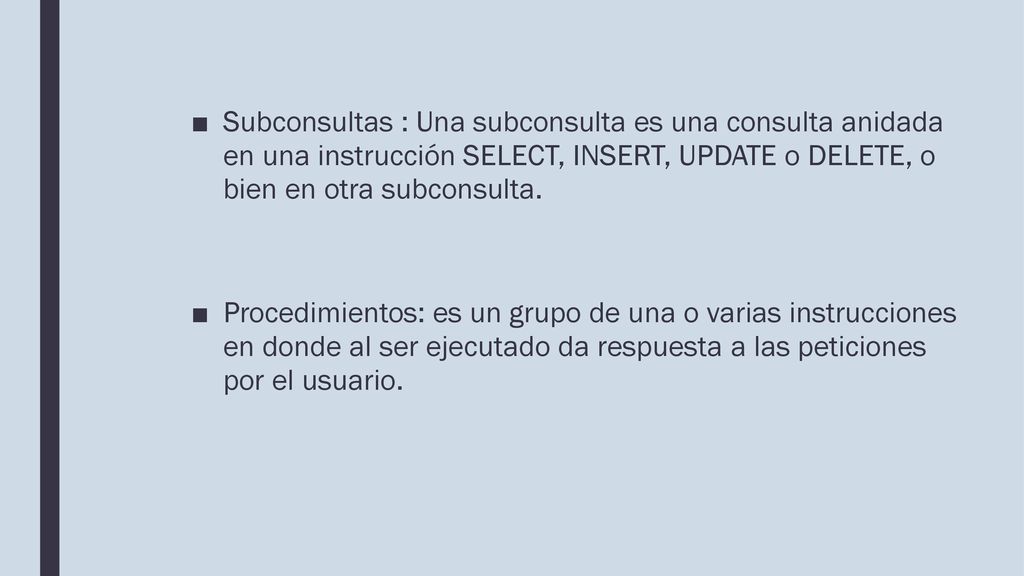 Subconsultas : Una subconsulta es una consulta anidada en una instrucción SELECT, INSERT, UPDATE o DELETE, o bien en otra subconsulta.